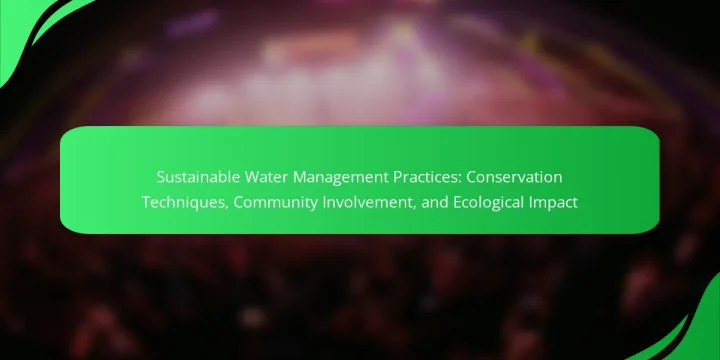 Sustainable Water Management Practices: Conservation Techniques, Community Involvement, and Ecological Impact