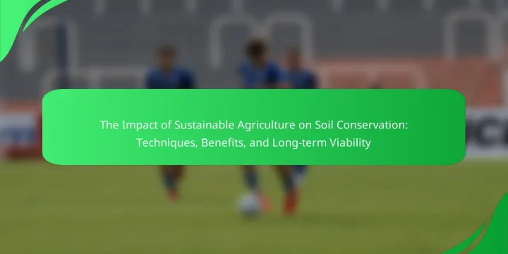 The Impact of Sustainable Agriculture on Soil Conservation: Techniques, Benefits, and Long-term Viability
