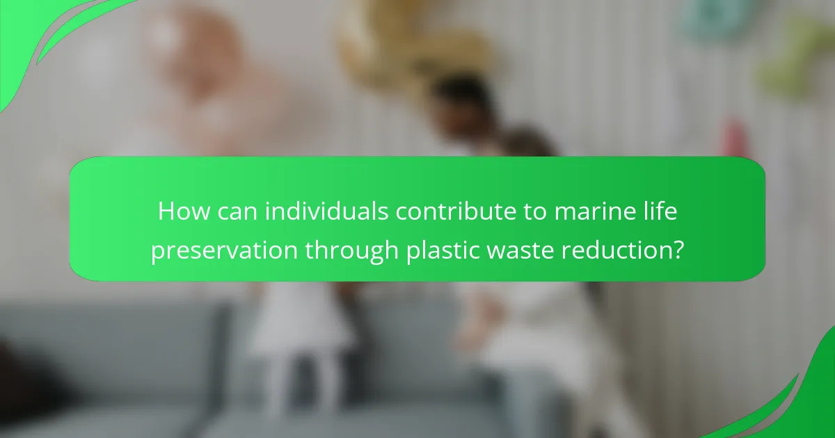 How can individuals contribute to marine life preservation through plastic waste reduction?